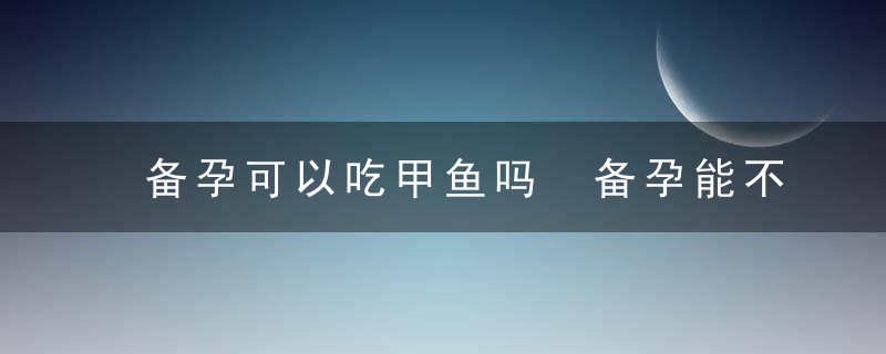 备孕可以吃甲鱼吗 备孕能不能吃甲鱼